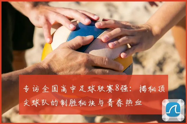 专访全国高中足球联赛8强：揭秘顶尖球队的制胜秘诀与青春热血
