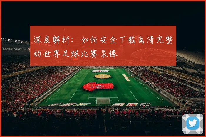 深度解析:如何安全下载高清完整的世界足球比赛录像
