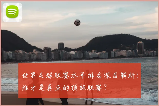 世界足球联赛水平排名深度解析：谁才是真正的顶级联赛？