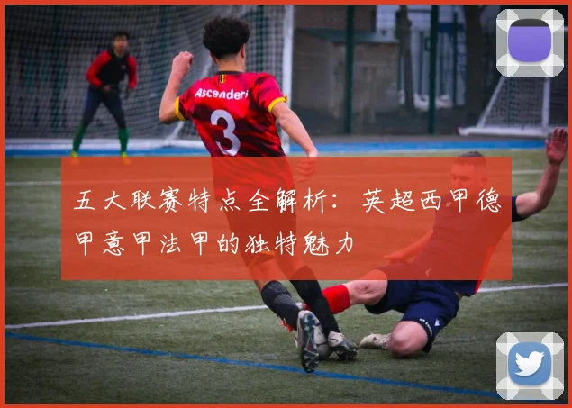五大联赛特点全解析：英超西甲德甲意甲法甲的独特魅力