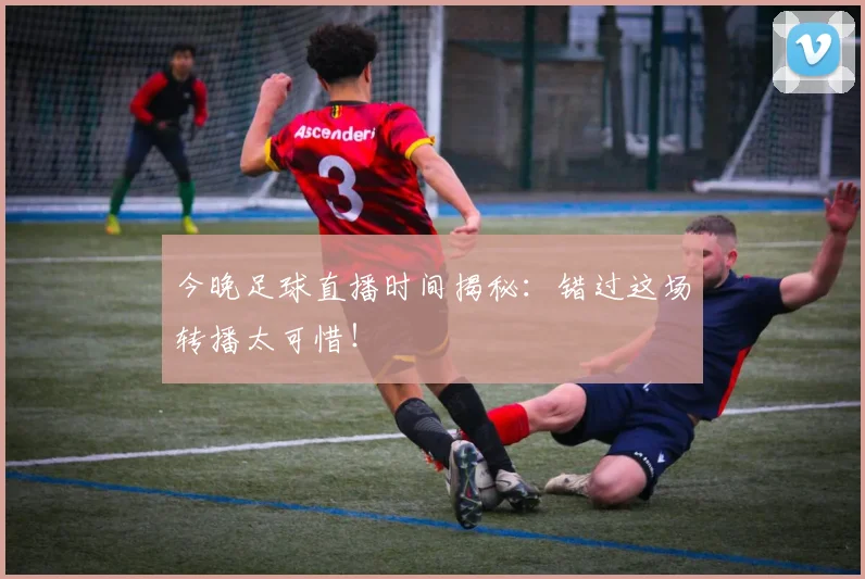 今晚足球直播时间揭秘：错过这场转播太可惜！