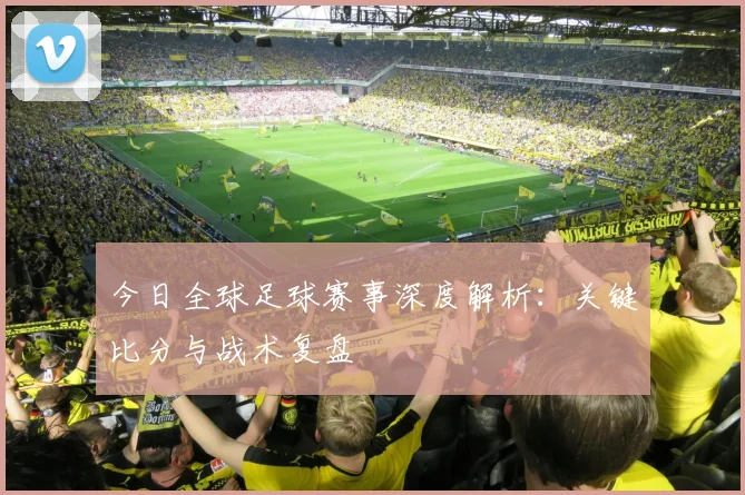 今日全球足球赛事深度解析:关键比分与战术复盘