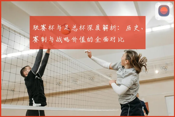 联赛杯与足总杯深度解析：历史、赛制与战略价值的全面对比