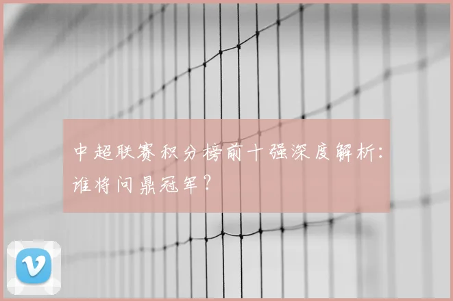 中超联赛积分榜前十强深度解析:谁将问鼎冠军?