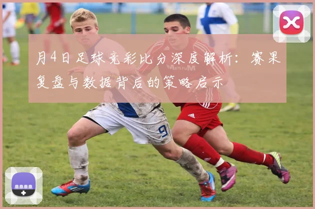 月4日足球竞彩比分深度解析：赛果复盘与数据背后的策略启示