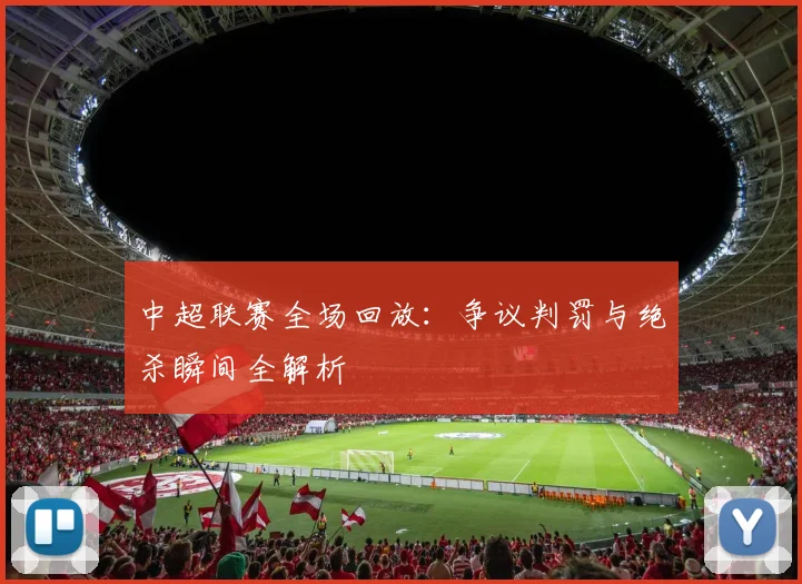 中超联赛全场回放:争议判罚与绝杀瞬间全解析