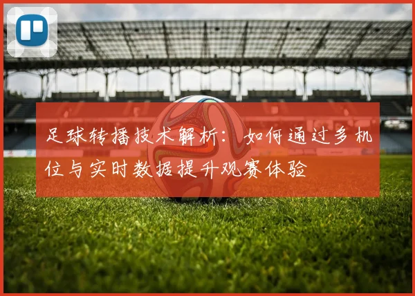足球转播技术解析:如何通过多机位与实时数据提升观赛体验