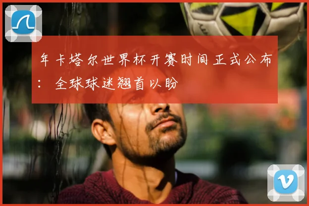 年卡塔尔世界杯开赛时间正式公布:全球球迷翘首以盼