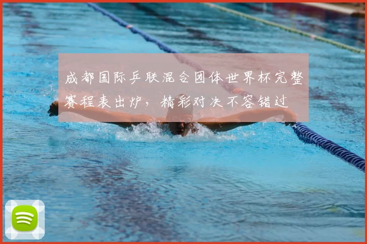 成都国际乒联混合团体世界杯完整赛程表出炉,精彩对决不容错过