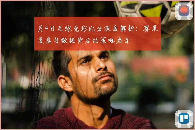 月4日足球竞彩比分深度解析:赛果复盘与数据背后的策略启示