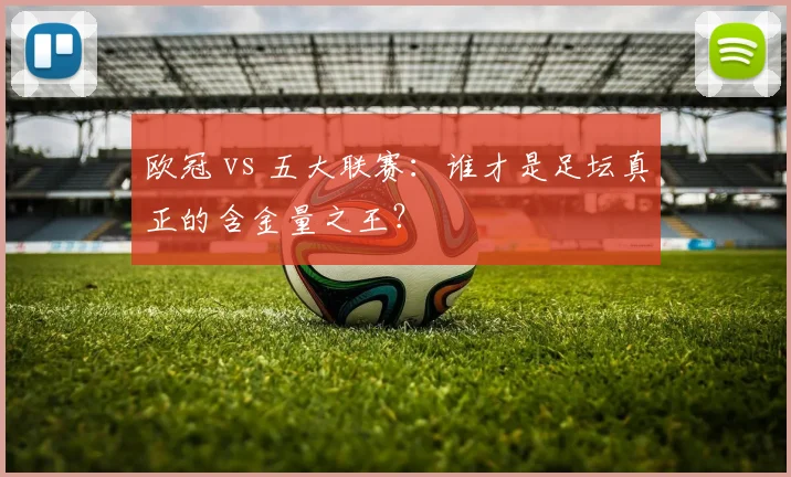 欧冠 vs 五大联赛:谁才是足坛真正的含金量之王?