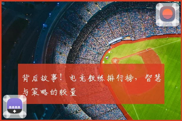 背后故事!电竞教练排行榜,智慧与策略的较量