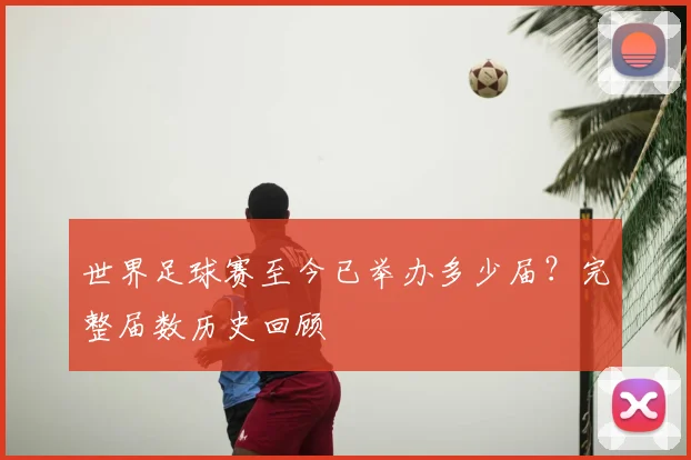 世界足球赛至今已举办多少届?完整届数历史回顾