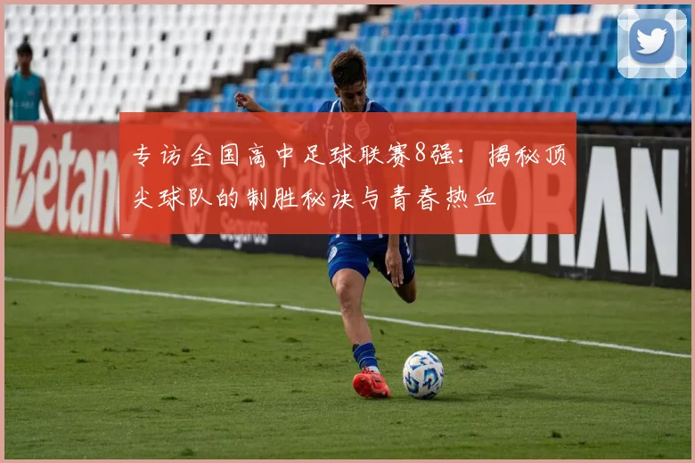 专访全国高中足球联赛8强:揭秘顶尖球队的制胜秘诀与青春热血
