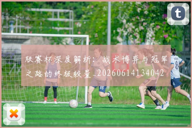 联赛杯深度解析:战术博弈与冠军之路的终极较量_20260614134042