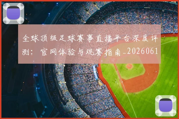 全球顶级足球赛事直播平台深度评测:官网体验与观赛指南_20260612164454