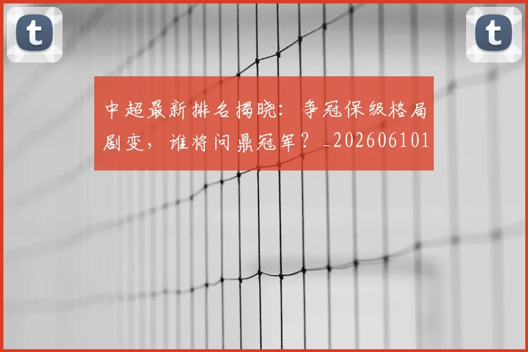 中超最新排名揭晓：争冠保级格局剧变，谁将问鼎冠军？_20260610190407
