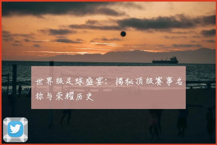 世界级足球盛宴:揭秘顶级赛事名称与荣耀历史
