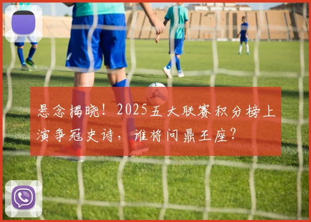 悬念揭晓！2025五大联赛积分榜上演争冠史诗，谁将问鼎王座？