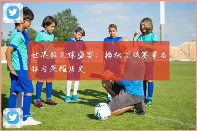世界级足球盛宴:揭秘顶级赛事名称与荣耀历史