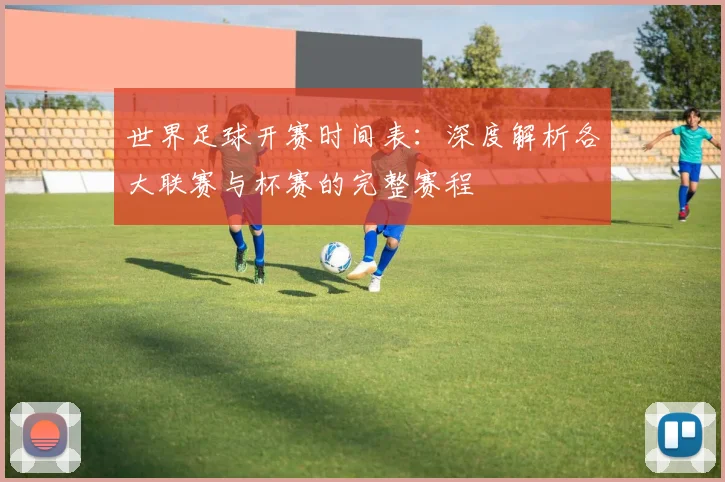 世界足球开赛时间表:深度解析各大联赛与杯赛的完整赛程