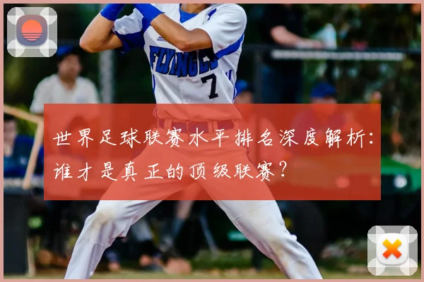 世界足球联赛水平排名深度解析:谁才是真正的顶级联赛?