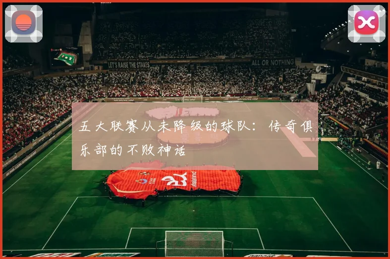 五大联赛从未降级的球队:传奇俱乐部的不败神话
