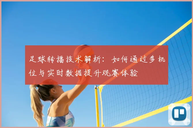 足球转播技术解析:如何通过多机位与实时数据提升观赛体验