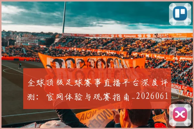 全球顶级足球赛事直播平台深度评测：官网体验与观赛指南_20260612164454