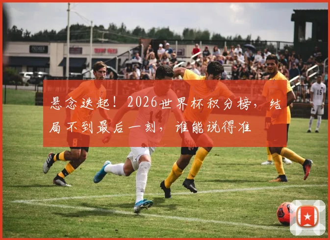 悬念迭起!2026世界杯积分榜,结局不到最后一刻,谁能说得准