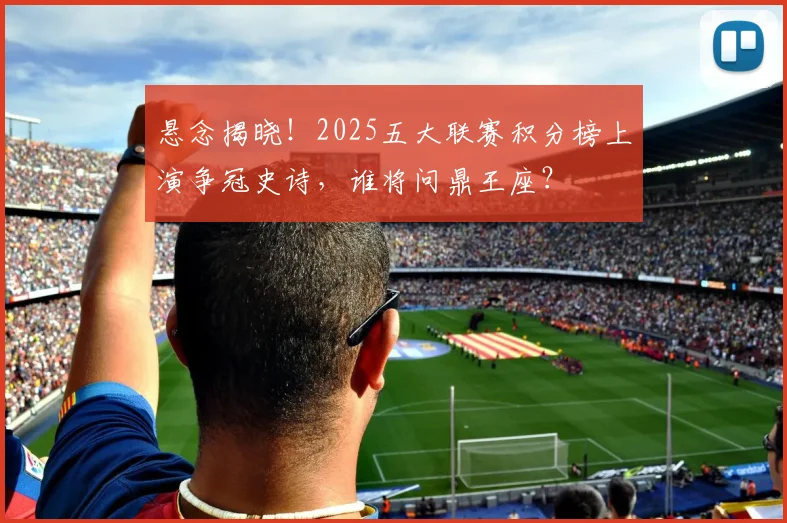 悬念揭晓！2025五大联赛积分榜上演争冠史诗，谁将问鼎王座？