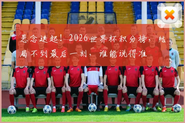 悬念迭起!2026世界杯积分榜,结局不到最后一刻,谁能说得准