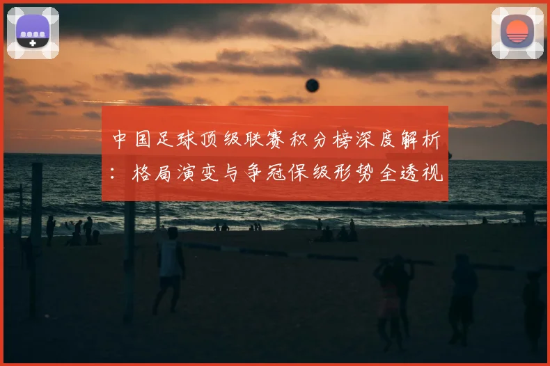 中国足球顶级联赛积分榜深度解析:格局演变与争冠保级形势全透视_20260610190330