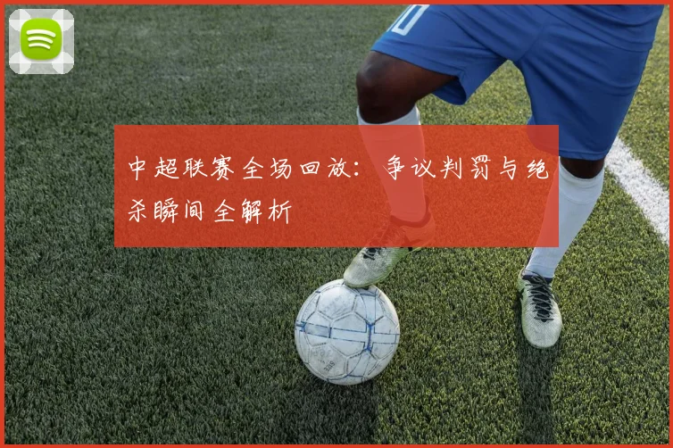 中超联赛全场回放:争议判罚与绝杀瞬间全解析