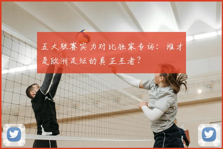 五大联赛实力对比独家专访:谁才是欧洲足坛的真正王者?
