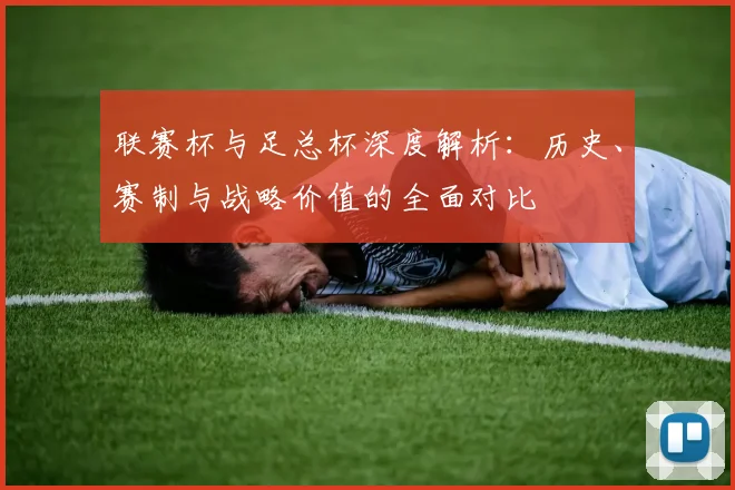 联赛杯与足总杯深度解析:历史、赛制与战略价值的全面对比